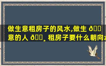 做生意租房子的风水,做生 🐠 意的人 🕸 租房子要什么朝向zui
利